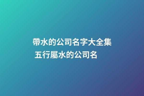 帶水的公司名字大全集 五行屬水的公司名-第1張-公司起名-玄機派